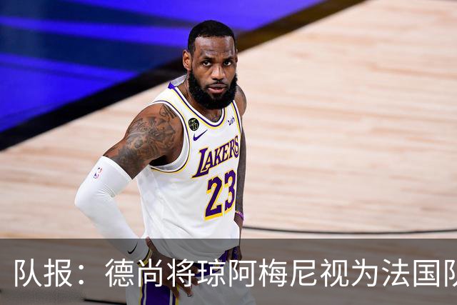 队报：德尚将琼阿梅尼视为法国队不可或缺的中场核心